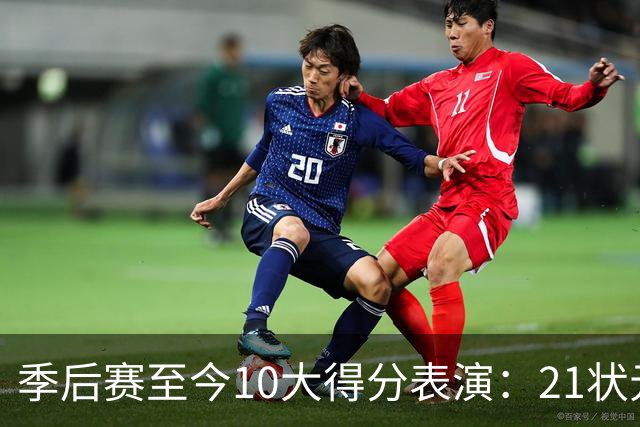 季后赛至今10大得分表演：21状元占3席 外星人41+24 米球半场39分